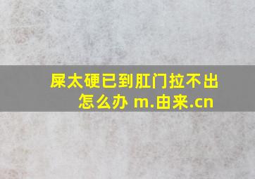 屎太硬已到肛门拉不出怎么办 m.由来.cn